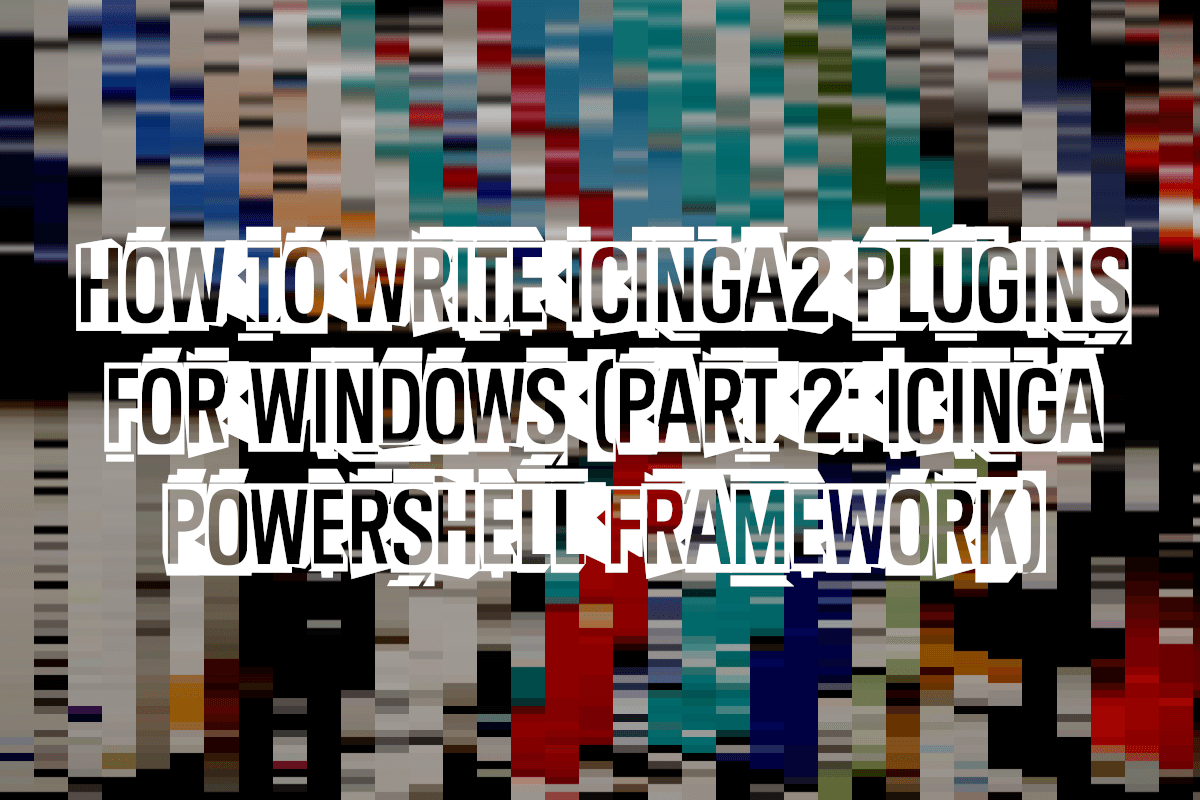 How to write icinga2 plugins for Windows (Part 2: Icinga Powershell Framework)
